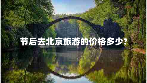 節(jié)后去北京旅游的價(jià)格多少? 節(jié)后去北京旅游的價(jià)格多少?