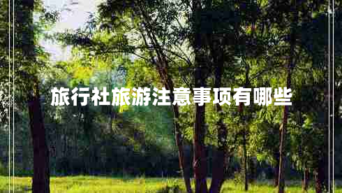 旅行社旅游注意事項有哪些 旅行社旅游注意事項有哪些