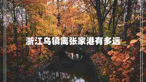 浙江烏鎮(zhèn)離張家港有多遠(yuǎn)