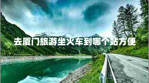 去廈門旅游坐火車到哪個站方便