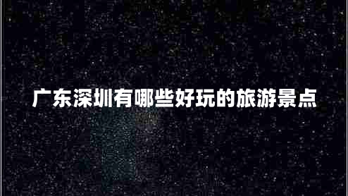 廣東深圳有哪些好玩的旅游景點 廣東深圳有哪些好玩的旅游景點