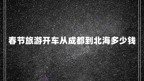 春節(jié)旅游開車從成都到北海多少錢 春節(jié)旅游開車從成都到北海多少錢