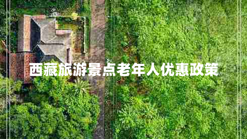 西藏旅游景點(diǎn)老年人優(yōu)惠政策 西藏旅游景點(diǎn)老年人優(yōu)惠政策