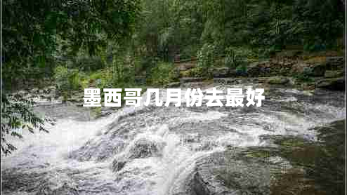 墨西哥幾月份去最好 墨西哥幾月份去最好