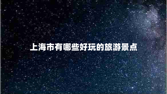 上海市有哪些好玩的旅游景點(diǎn) 上海市有哪些好玩的旅游景點(diǎn)