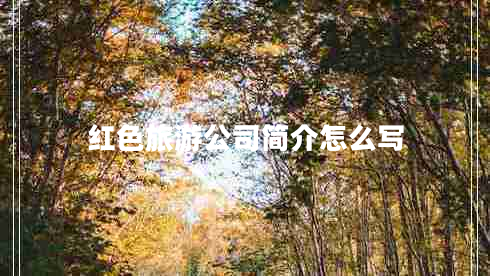 紅色旅游公司簡介怎么寫 紅色旅游公司簡介怎么寫