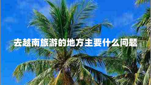 去越南旅游的地方主要什么問(wèn)題 去越南旅游的地方主要什么問(wèn)題