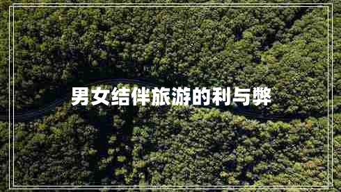 男女結(jié)伴旅游的利與弊 男女結(jié)伴旅游的利與弊