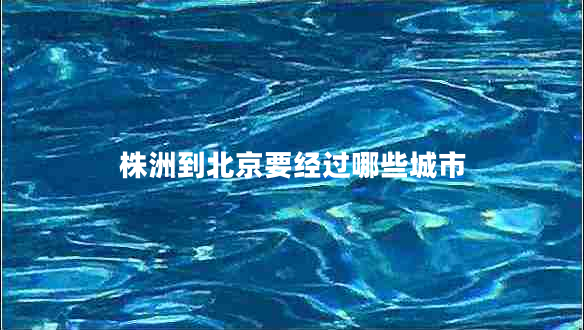 株洲到北京要經(jīng)過(guò)哪些城市 株洲到北京要經(jīng)過(guò)哪些城市
