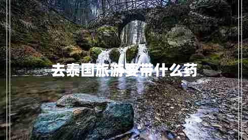 去泰國旅游要帶什么藥 去泰國旅游要帶什么藥