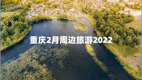 重慶2月周邊旅游2022 重慶2月周邊旅游2022