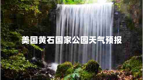 美國黃石國家公園天氣預(yù)報(bào) 美國黃石國家公園天氣預(yù)報(bào)