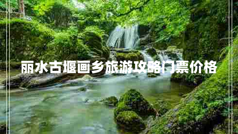 麗水古堰畫(huà)鄉(xiāng)旅游攻略門(mén)票價(jià)格 麗水古堰畫(huà)鄉(xiāng)旅游攻略門(mén)票價(jià)格