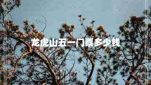 龍虎山五一門票多少錢 龍虎山五一門票多少錢