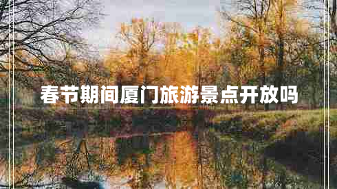 春節(jié)期間廈門旅游景點(diǎn)開放嗎