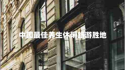 中國最佳養(yǎng)生休閑旅游勝地 中國最佳養(yǎng)生休閑旅游勝地