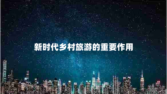 新時代鄉(xiāng)村旅游的重要作用 新時代鄉(xiāng)村旅游的重要作用