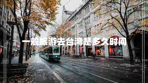 一般旅游去臺灣是多久時間 一般旅游去臺灣是多久時間