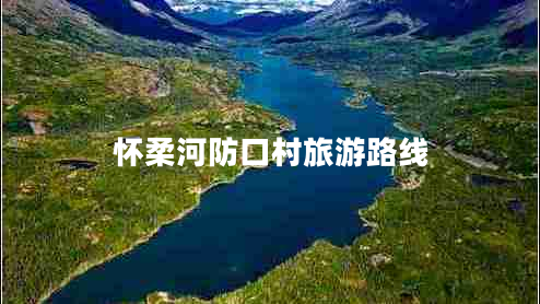 懷柔河防口村旅游路線 懷柔河防口村旅游路線