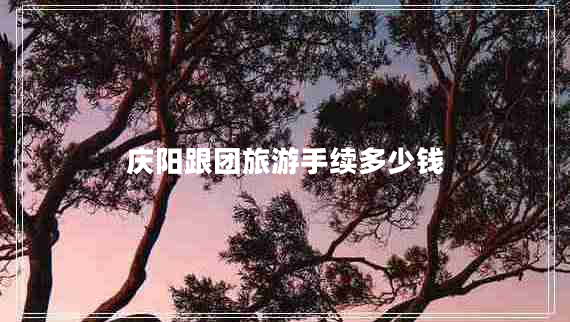 慶陽跟團(tuán)旅游手續(xù)多少錢 慶陽跟團(tuán)旅游手續(xù)多少錢