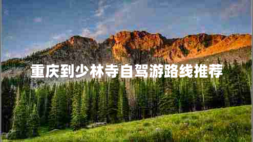 重慶到少林寺自駕游路線推薦 重慶到少林寺自駕游路線推薦