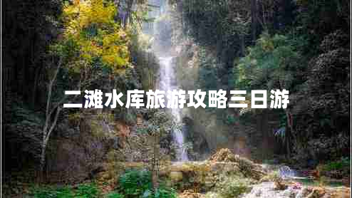 二灘水庫旅游攻略三日游 二灘水庫旅游攻略三日游
