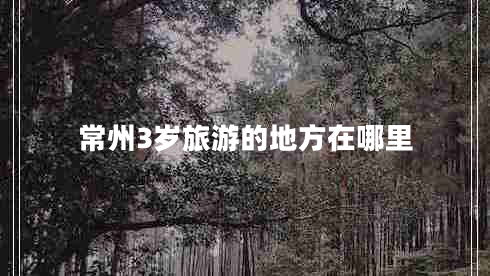 常州3歲旅游的地方在哪里