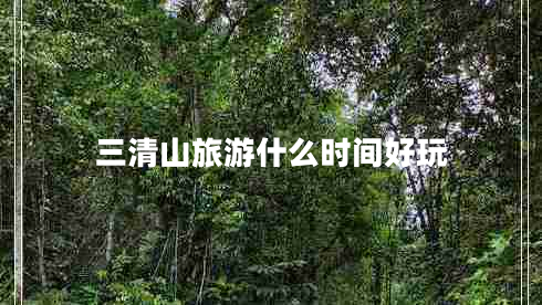 三清山旅游什么時(shí)間好玩 三清山旅游什么時(shí)間好玩