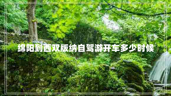 綿陽(yáng)到西雙版納自駕游開(kāi)車多少時(shí)候 綿陽(yáng)到西雙版納自駕游開(kāi)車多少時(shí)候