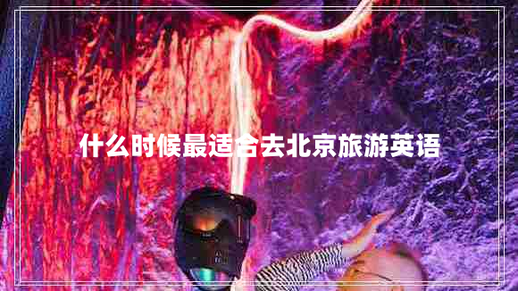 什么時(shí)候最適合去北京旅游英語(yǔ) 什么時(shí)候最適合去北京旅游英語(yǔ)