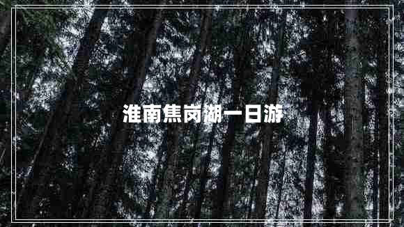 淮南焦崗湖一日游 淮南焦崗湖一日游