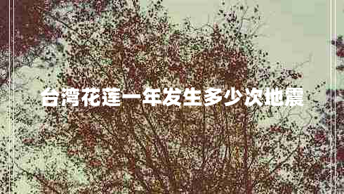 臺灣花蓮一年發(fā)生多少次地震 臺灣花蓮一年發(fā)生多少次地震