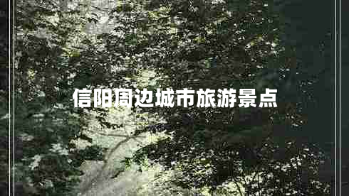 信陽周邊城市旅游景點 信陽周邊城市旅游景點