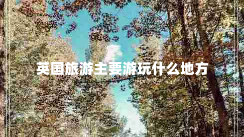 英國旅游主要游玩什么地方 英國旅游主要游玩什么地方