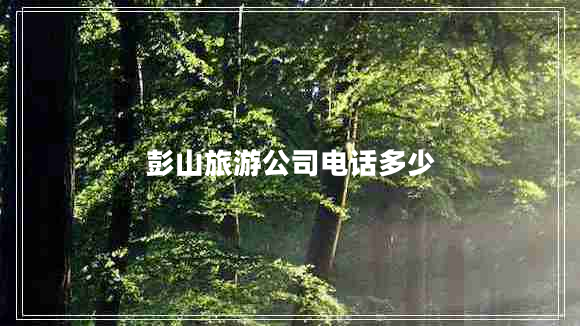 彭山旅游公司電話多少 彭山旅游公司電話多少