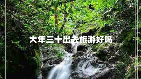 大年三十出去旅游好嗎 大年三十出去旅游好嗎