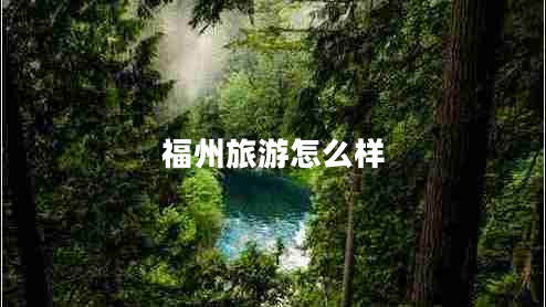 福州旅游怎么樣 福州旅游怎么樣
