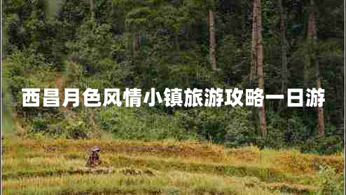 西昌月色風情小鎮(zhèn)旅游攻略一日游 西昌月色風情小鎮(zhèn)旅游攻略一日游