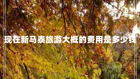 現(xiàn)在新馬泰旅游大概的費用是多少錢 現(xiàn)在新馬泰旅游大概的費用是多少錢
