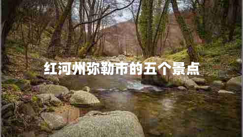 紅河州彌勒市的五個景點