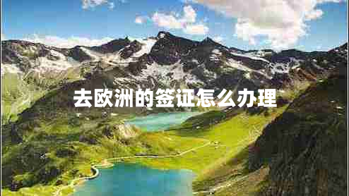 去歐洲的簽證怎么辦理 去歐洲的簽證怎么辦理