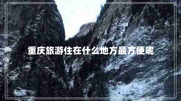 重慶旅游住在什么地方最方便呢 重慶旅游住在什么地方最方便呢