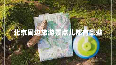 北京周邊旅游景點兒都有哪些 北京周邊旅游景點兒都有哪些