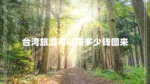 臺(tái)灣旅游可以帶多少錢回來 臺(tái)灣旅游可以帶多少錢回來