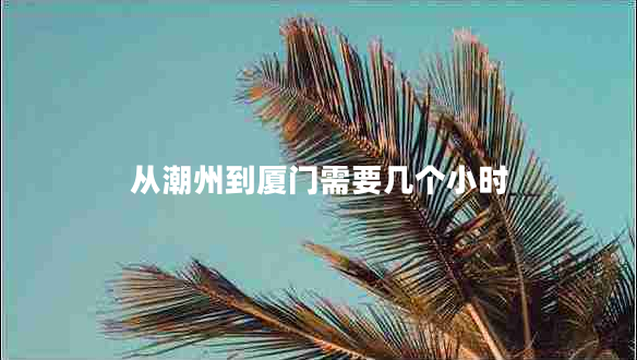 從潮州到廈門需要幾個(gè)小時(shí) 從潮州到廈門需要幾個(gè)小時(shí)