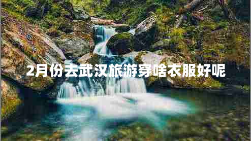 2月份去武漢旅游穿啥衣服好呢