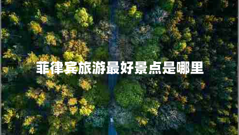 菲律賓旅游最好景點是哪里 菲律賓旅游最好景點是哪里