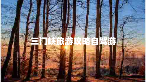 三門峽旅游攻略自駕游 三門峽旅游攻略自駕游