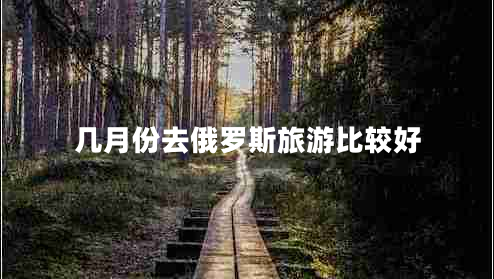 幾月份去俄羅斯旅游比較好 幾月份去俄羅斯旅游比較好