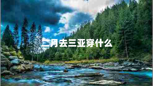 二月去三亞穿什么 二月去三亞穿什么